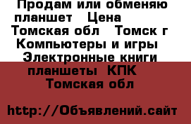 Продам или обменяю планшет › Цена ­ 3 500 - Томская обл., Томск г. Компьютеры и игры » Электронные книги, планшеты, КПК   . Томская обл.